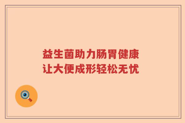 益生菌助力肠胃健康 让大便成形轻松无忧