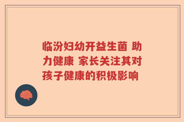 临汾妇幼开益生菌 助力健康 家长关注其对孩子健康的积极影响