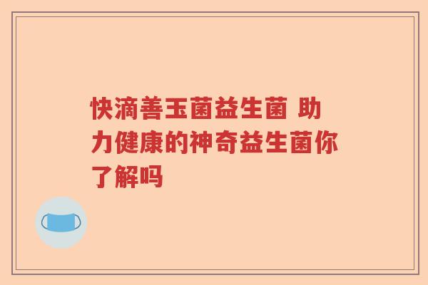 快滴善玉菌益生菌 助力健康的神奇益生菌你了解吗