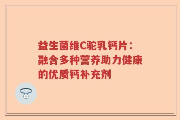 益生菌维C驼乳钙片：融合多种营养助力健康的优质钙补充剂