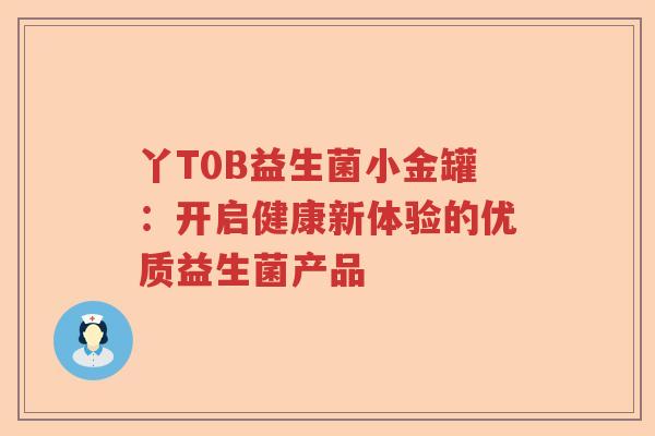 丫T0B益生菌小金罐：开启健康新体验的优质益生菌产品