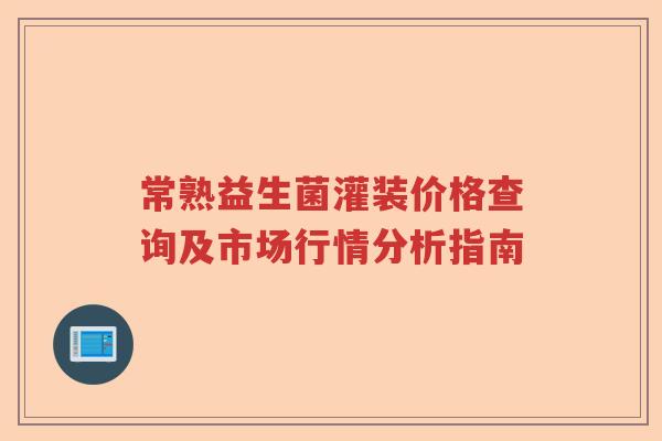 常熟益生菌灌装价格查询及市场行情分析指南