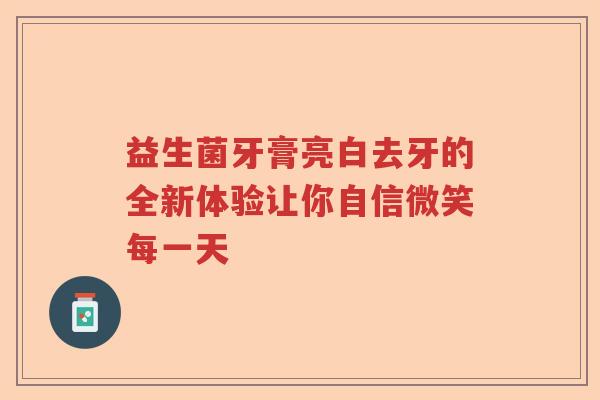 益生菌牙膏亮白去牙的全新体验让你自信微笑每一天