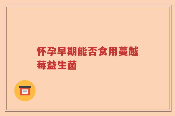 怀孕早期能否食用蔓越莓益生菌