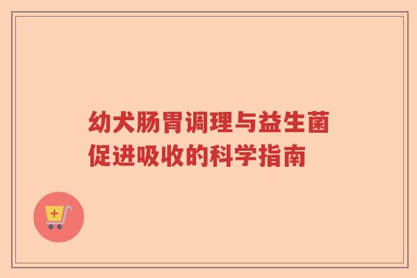 幼犬肠胃调理与益生菌促进吸收的科学指南