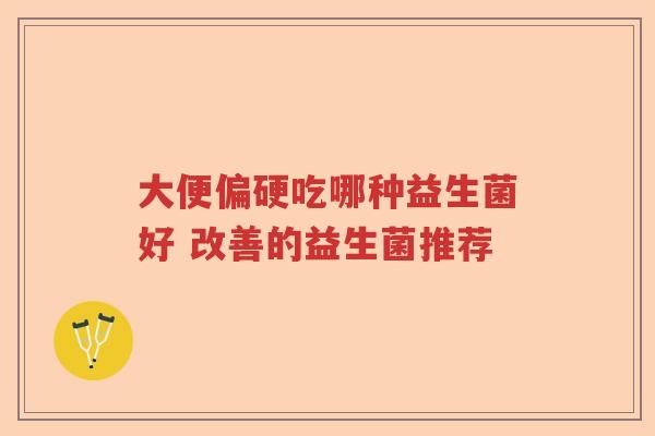 大便偏硬吃哪种益生菌好 改善的益生菌推荐