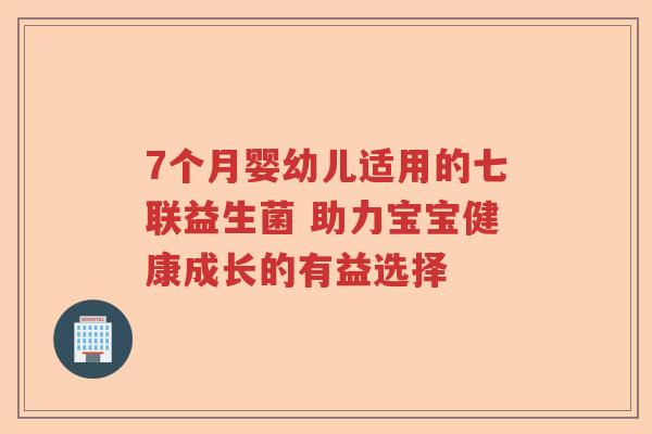 7个月婴幼儿适用的七联益生菌 助力宝宝健康成长的有益选择