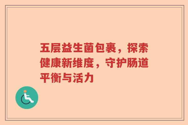 五层益生菌包裹，探索健康新维度，守护肠道平衡与活力