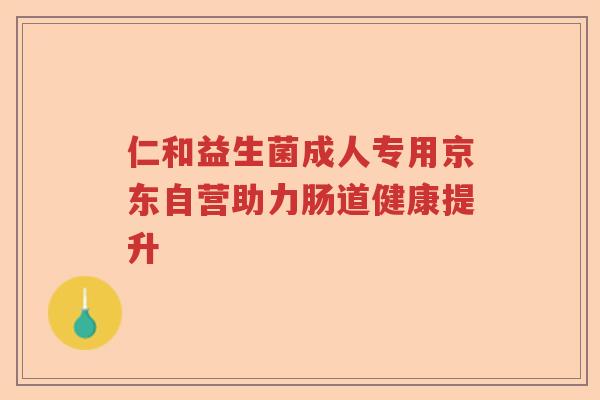 仁和益生菌成人专用京东自营助力肠道健康提升