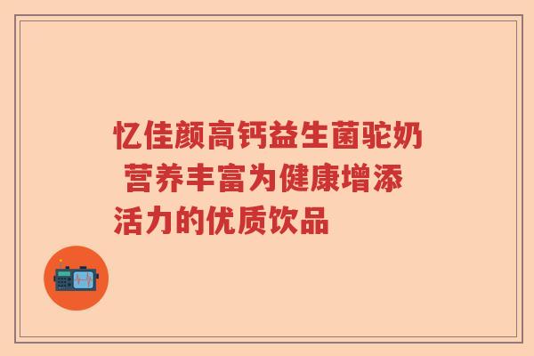 忆佳颜高钙益生菌驼奶 营养丰富为健康增添活力的优质饮品
