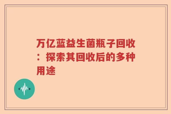 万亿蓝益生菌瓶子回收：探索其回收后的多种用途