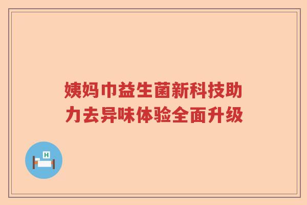 姨妈巾益生菌新科技助力去异味体验全面升级