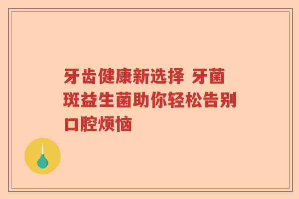 牙齿健康新选择 牙菌斑益生菌助你轻松告别口腔烦恼