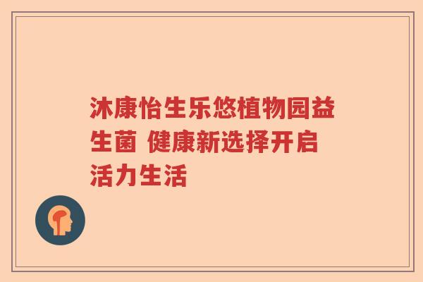 沐康怡生乐悠植物园益生菌 健康新选择开启活力生活