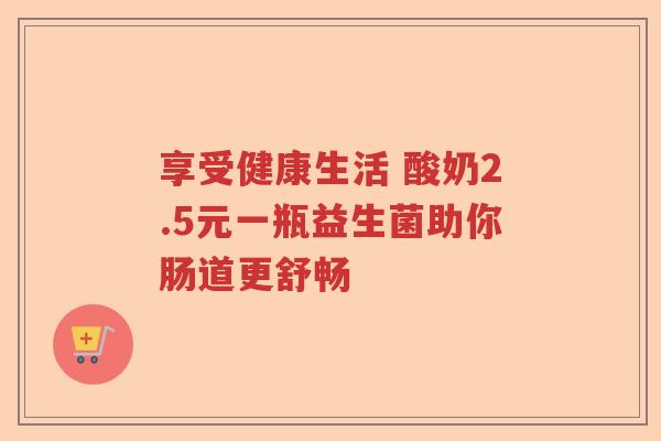 享受健康生活 酸奶2.5元一瓶益生菌助你肠道更舒畅