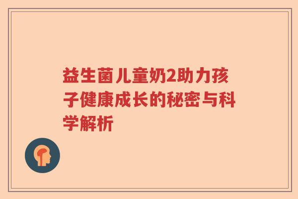 益生菌儿童奶2助力孩子健康成长的秘密与科学解析
