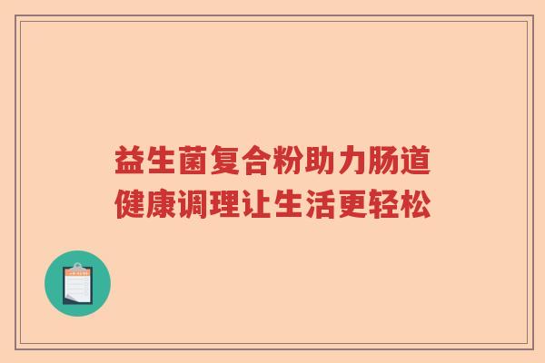 益生菌复合粉助力肠道健康调理让生活更轻松