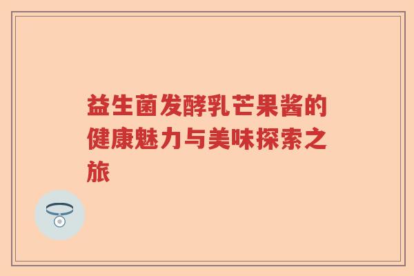 益生菌发酵乳芒果酱的健康魅力与美味探索之旅