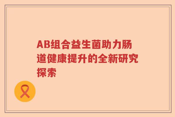 AB组合益生菌助力肠道健康提升的全新研究探索