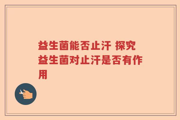 益生菌能否止汗 探究益生菌对止汗是否有作用