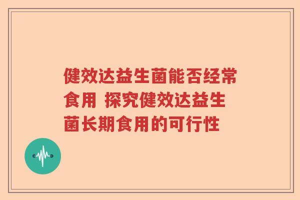 健效达益生菌能否经常食用 探究健效达益生菌长期食用的可行性