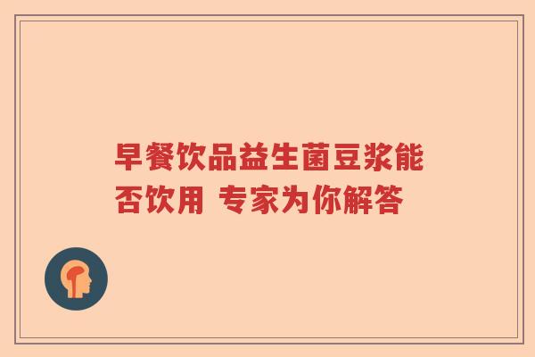 早餐饮品益生菌豆浆能否饮用 专家为你解答