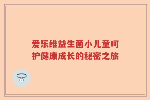 爱乐维益生菌小儿童呵护健康成长的秘密之旅