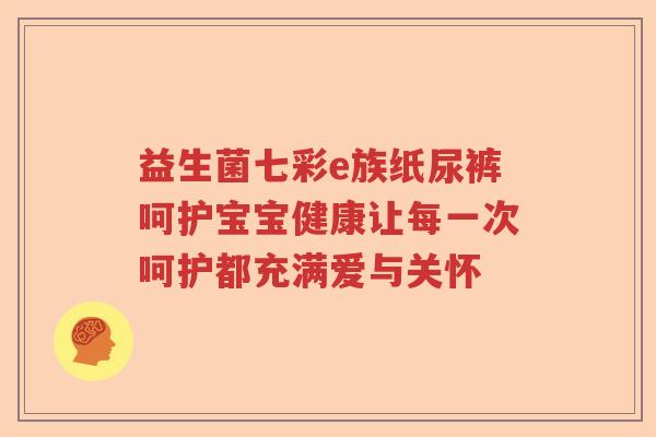 益生菌七彩e族纸尿裤呵护宝宝健康让每一次呵护都充满爱与关怀