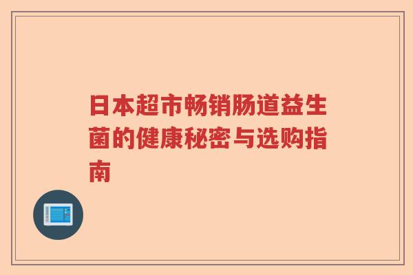 日本超市畅销肠道益生菌的健康秘密与选购指南