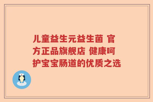 儿童益生元益生菌 官方正品旗舰店 健康呵护宝宝肠道的优质之选