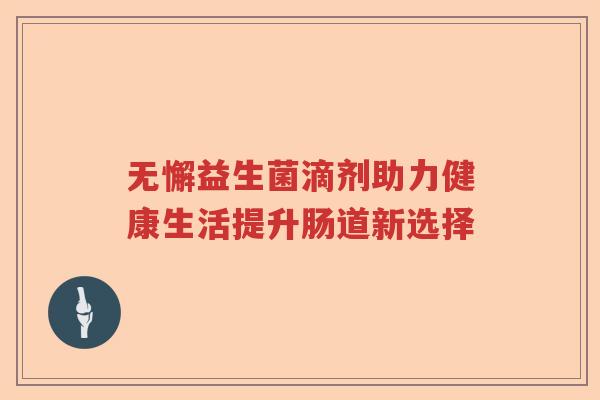 无懈益生菌滴剂助力健康生活提升肠道新选择