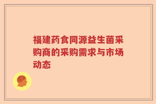 福建药食同源益生菌采购商的采购需求与市场动态