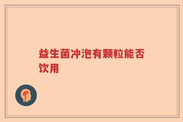 益生菌冲泡有颗粒能否饮用