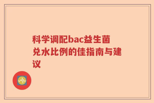 科学调配bac益生菌兑水比例的佳指南与建议