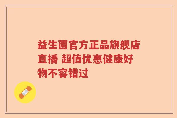 益生菌官方正品旗舰店直播 超值优惠健康好物不容错过