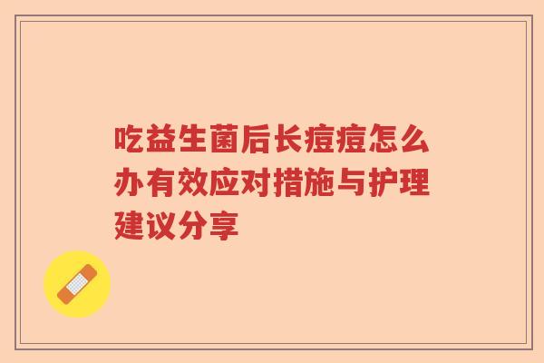 吃益生菌后长痘痘怎么办有效应对措施与护理建议分享