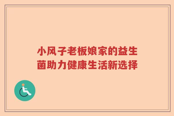 小风子老板娘家的益生菌助力健康生活新选择