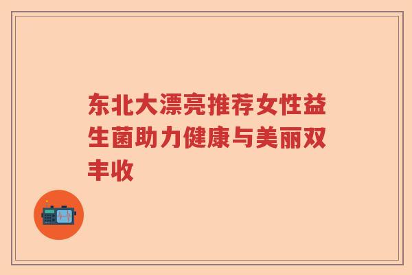 东北大漂亮推荐女性益生菌助力健康与美丽双丰收