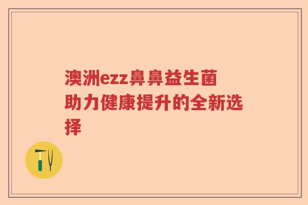 澳洲ezz鼻鼻益生菌助力健康提升的全新选择