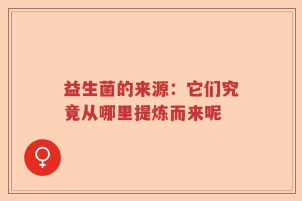 益生菌的来源：它们究竟从哪里提炼而来呢