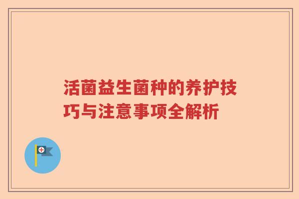 活菌益生菌种的养护技巧与注意事项全解析