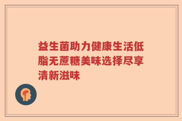 益生菌助力健康生活低脂无蔗糖美味选择尽享清新滋味