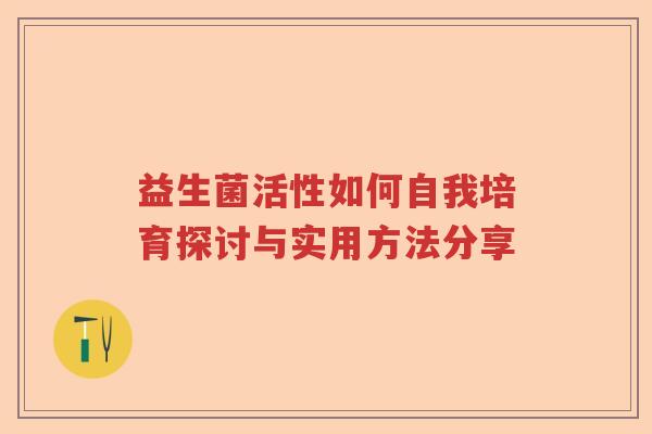 益生菌活性如何自我培育探讨与实用方法分享