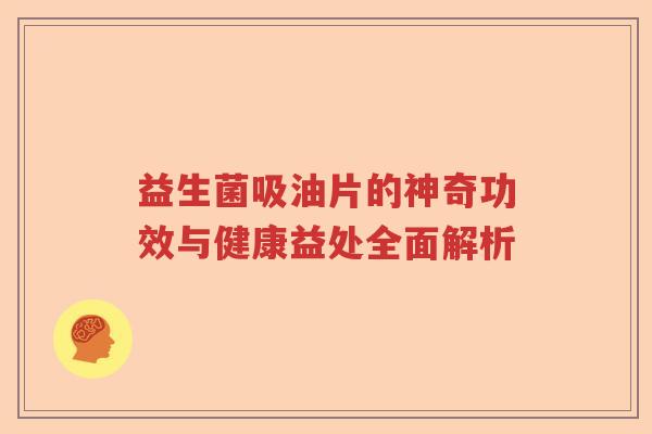 益生菌吸油片的神奇功效与健康益处全面解析
