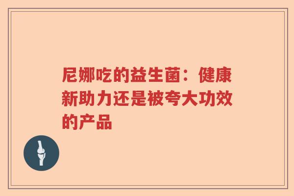 尼娜吃的益生菌：健康新助力还是被夸大功效的产品