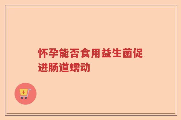 怀孕能否食用益生菌促进肠道蠕动