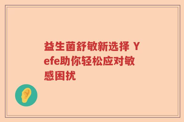 益生菌舒敏新选择 Yefe助你轻松应对敏感困扰