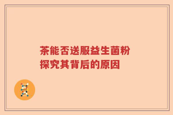 茶能否送服益生菌粉 探究其背后的原因
