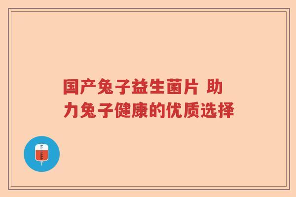 国产兔子益生菌片 助力兔子健康的优质选择