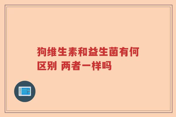 狗维生素和益生菌有何区别 两者一样吗